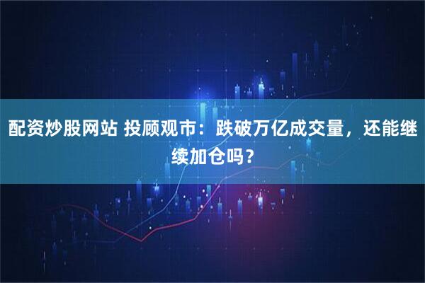配资炒股网站 投顾观市：跌破万亿成交量，还能继续加仓吗？