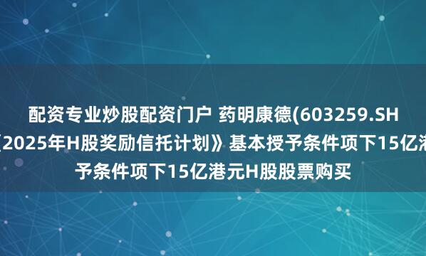配资专业炒股配资门户 药明康德(603259.SH)：受托人完成《2025年H股奖励信托计划》基本授予条件项下15亿港元H股股票购买