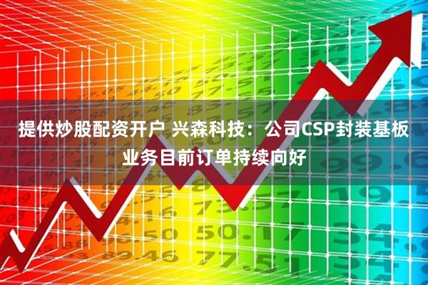 提供炒股配资开户 兴森科技：公司CSP封装基板业务目前订单持续向好