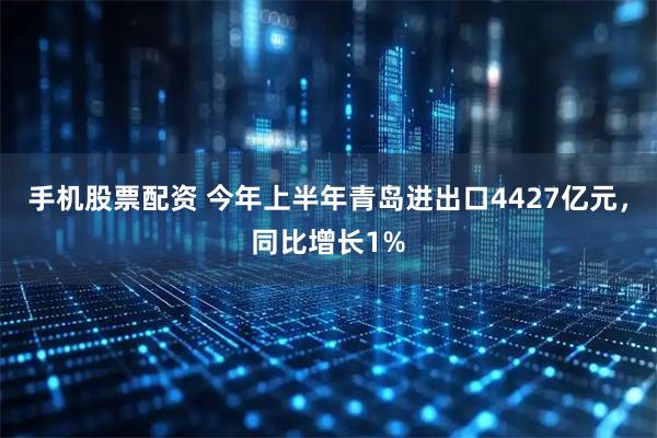 手机股票配资 今年上半年青岛进出口4427亿元，同比增长1%