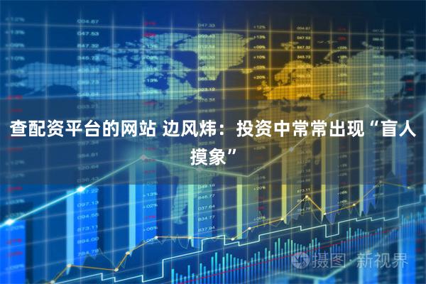 查配资平台的网站 边风炜：投资中常常出现“盲人摸象”