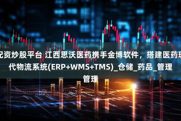 配资炒股平台 江西思沃医药携手金博软件，搭建医药现代物流系统(ERP+WMS+TMS)_仓储_药品_管理