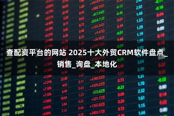 查配资平台的网站 2025十大外贸CRM软件盘点_销售_询盘_本地化