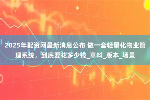 2025年配资网最新消息公布 做一套轻量化物业管理系统，到底要花多少钱_草料_版本_场景