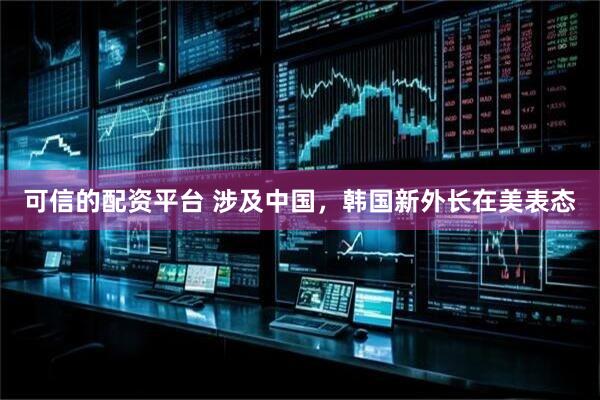 可信的配资平台 涉及中国，韩国新外长在美表态